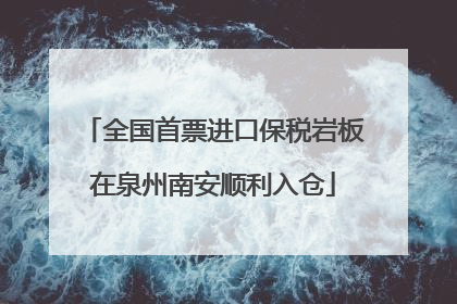 全国首票进口保税岩板在泉州南安顺利入仓