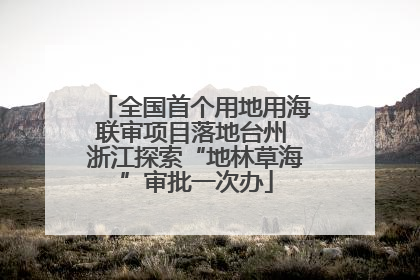 全国首个用地用海联审项目落地台州 浙江探索“地林草海”审批一次办