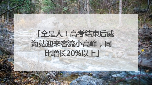 全是人！高考结束后威海站迎来客流小高峰，同比增长20%以上