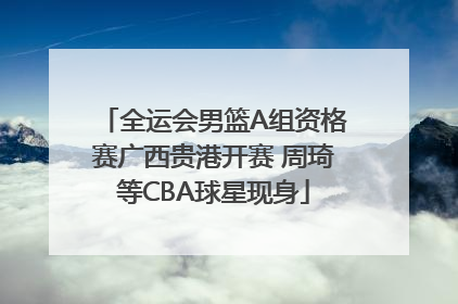 全运会男篮A组资格赛广西贵港开赛 周琦等CBA球星现身