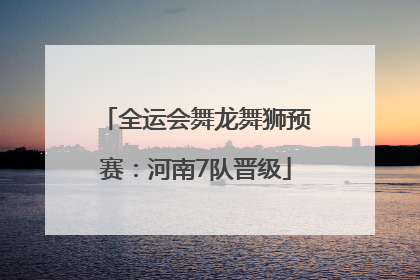 全运会舞龙舞狮预赛：河南7队晋级