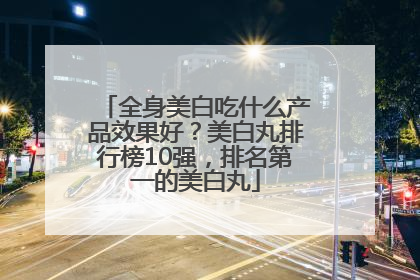 全身美白吃什么产品效果好？美白丸排行榜10强，排名第一的美白丸