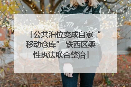 公共泊位变成自家“移动仓库” 铁西区柔性执法联合整治