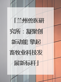 兰州兽医研究所：凝聚创新动能 擎起畜牧业科技发展新标杆
