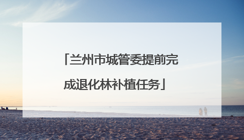 兰州市城管委提前完成退化林补植任务