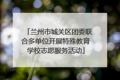 兰州市城关区团委联合多单位开展特殊教育学校志愿服务活动