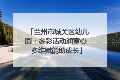 兰州市城关区幼儿园：多彩活动润童心 多维赋能助成长