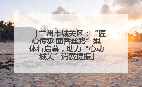 兰州市城关区：“匠心传承·面香丝路”媒体行启幕，助力“心动城关”消费提振