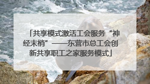 共享模式激活工会服务“神经末梢”——东营市总工会创新共享职工之家服务模式
