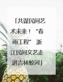 共谋民间艺术未来！“春雨工程” 浙江民间文艺走进吉林蛟河