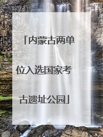 内蒙古两单位入选国家考古遗址公园