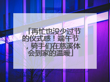 再忙也没少过节的仪式感！端午节，骑手们在慈溪体会到家的温暖