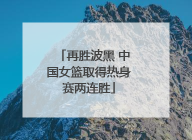 再胜波黑 中国女篮取得热身赛两连胜
