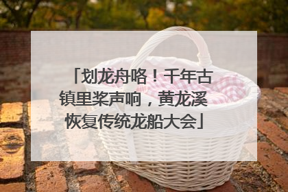 划龙舟咯！千年古镇里桨声响，黄龙溪恢复传统龙船大会