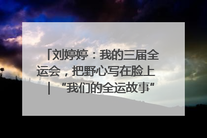 刘婷婷：我的三届全运会，把野心写在脸上｜“我们的全运故事”全民征文大赛