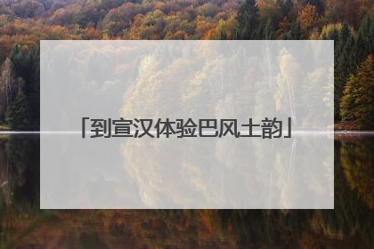 到宣汉体验巴风土韵