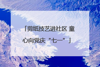 剪纸技艺进社区 童心向党庆“七一”