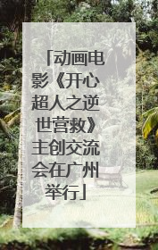 动画电影《开心超人之逆世营救》主创交流会在广州举行