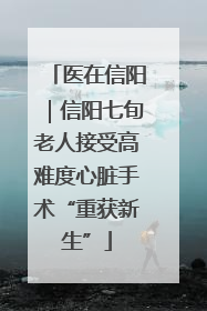 医在信阳｜信阳七旬老人接受高难度心脏手术“重获新生”