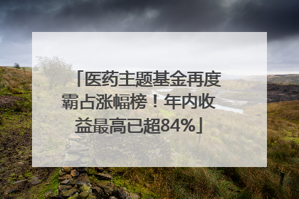 医药主题基金再度霸占涨幅榜！年内收益最高已超84%