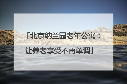 北京纳兰园老年公寓:让养老享受不再单调