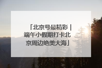 北京号最精彩｜端午小假期打卡北京周边绝美大海