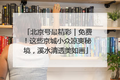 北京号最精彩｜免费！这些京城小众凉爽秘境，溪水清透美如画