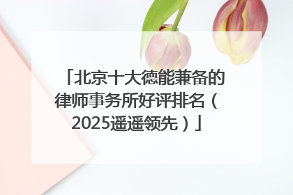 北京十大德能兼备的律师事务所好评排名（2025遥遥领先）