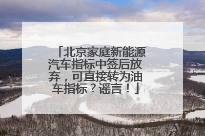 北京家庭新能源汽车指标中签后放弃，可直接转为油车指标？谣言！