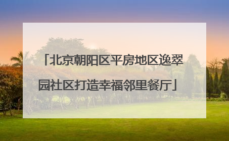 北京朝阳区平房地区逸翠园社区打造幸福邻里餐厅