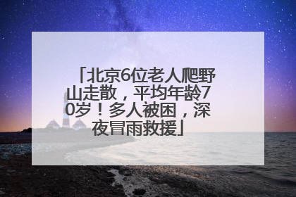 北京6位老人爬野山走散，平均年龄70岁！多人被困，深夜冒雨救援