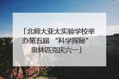 北师大亚太实验学校举办第五届 “科学探秘” 奥林匹克庆六一