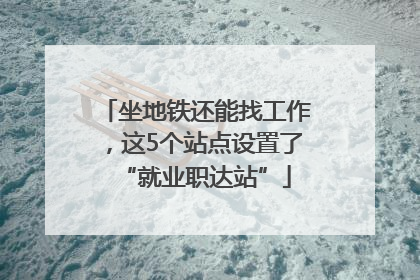 坐地铁还能找工作，这5个站点设置了“就业职达站”