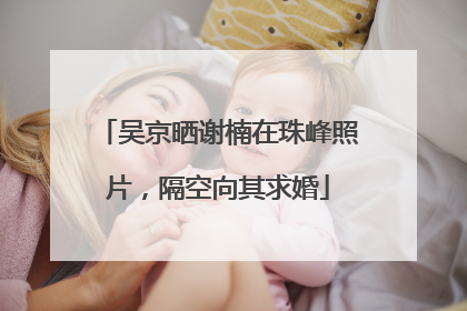 吴京晒谢楠在珠峰照片，隔空向其求婚