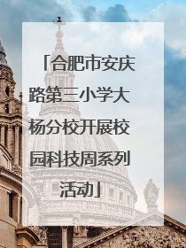 合肥市安庆路第三小学大杨分校开展校园科技周系列活动