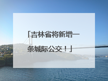 吉林省将新增一条城际公交！