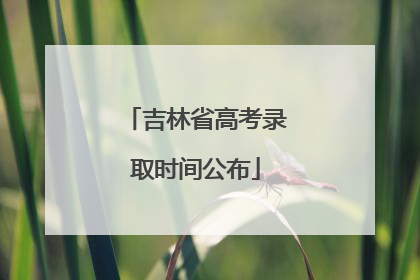 吉林省高考录取时间公布