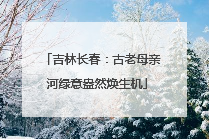 吉林长春：古老母亲河绿意盎然焕生机