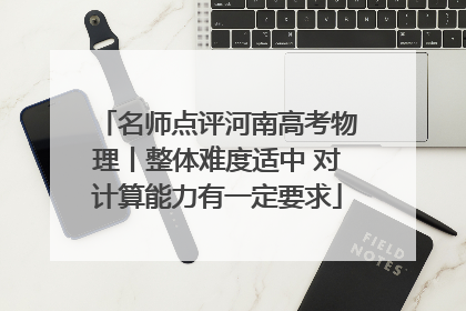 名师点评河南高考物理丨整体难度适中 对计算能力有一定要求
