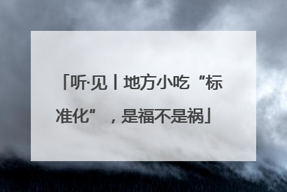 听·见丨地方小吃“标准化”，是福不是祸