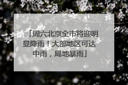 周六北京全市将迎明显降雨！大部地区可达中雨，局地暴雨