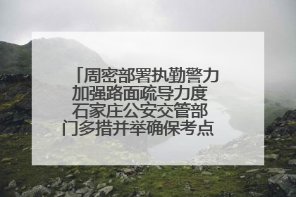 周密部署执勤警力 加强路面疏导力度 石家庄公安交管部门多措并举确保考点周边交通环境良好