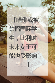 哈佛或被禁招国际学生，比利时未来女王可能也受影响……