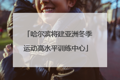 哈尔滨将建亚洲冬季运动高水平训练中心
