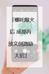 哪吒爆火后 成都再放文创激励大招