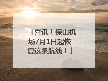 喜讯！保山机场7月1日起恢复这条航线！