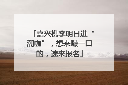 嘉兴槜李明日进“潮咖”，想来嘬一口的，速来报名