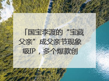国宝李渡的“宝藏父亲”成父亲节现象级IP，多个爆款创造数千万流量
