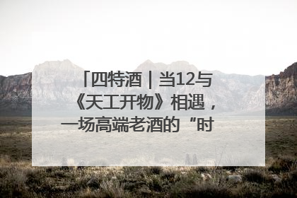 四特酒｜当12与《天工开物》相遇，一场高端老酒的“时间对话”即将启幕