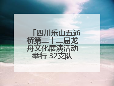 四川乐山五通桥第二十二届龙舟文化展演活动举行 32支队伍竞渡小西湖